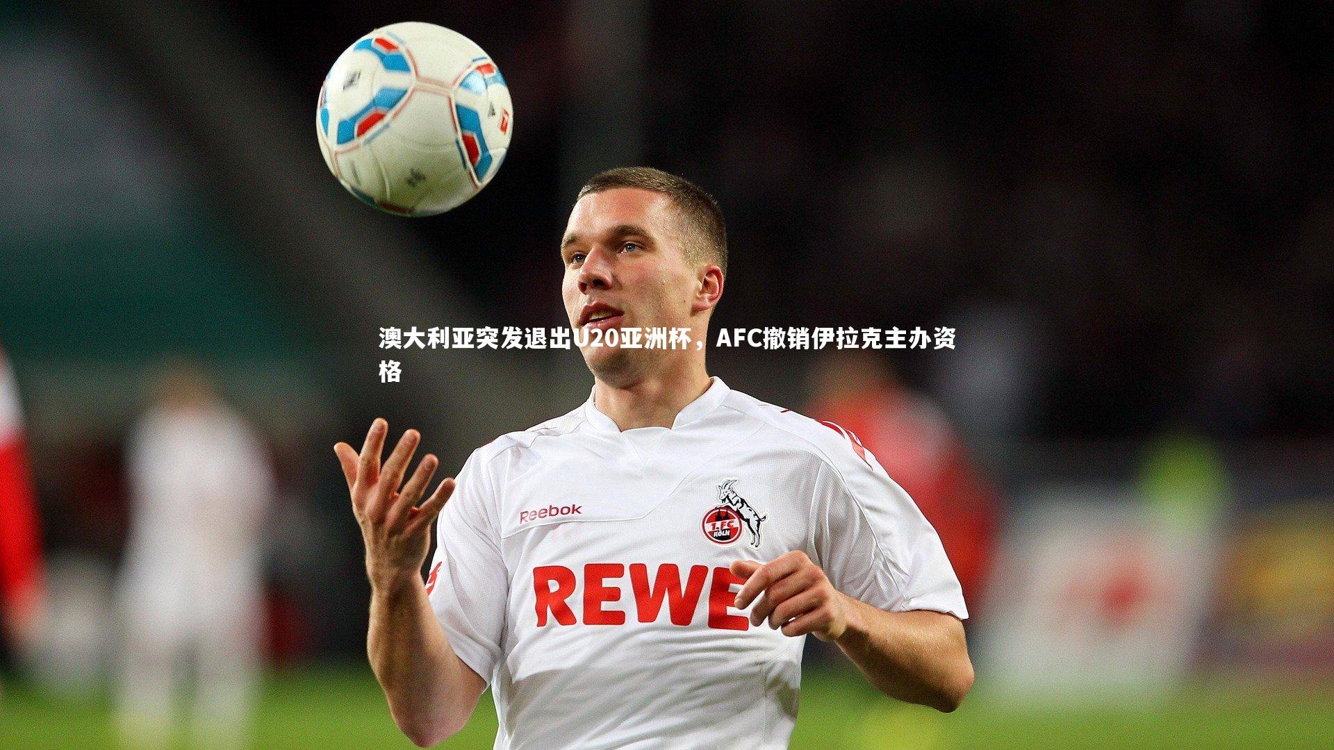 澳大利亚突发退出U20亚洲杯，AFC撤销伊拉克主办资格