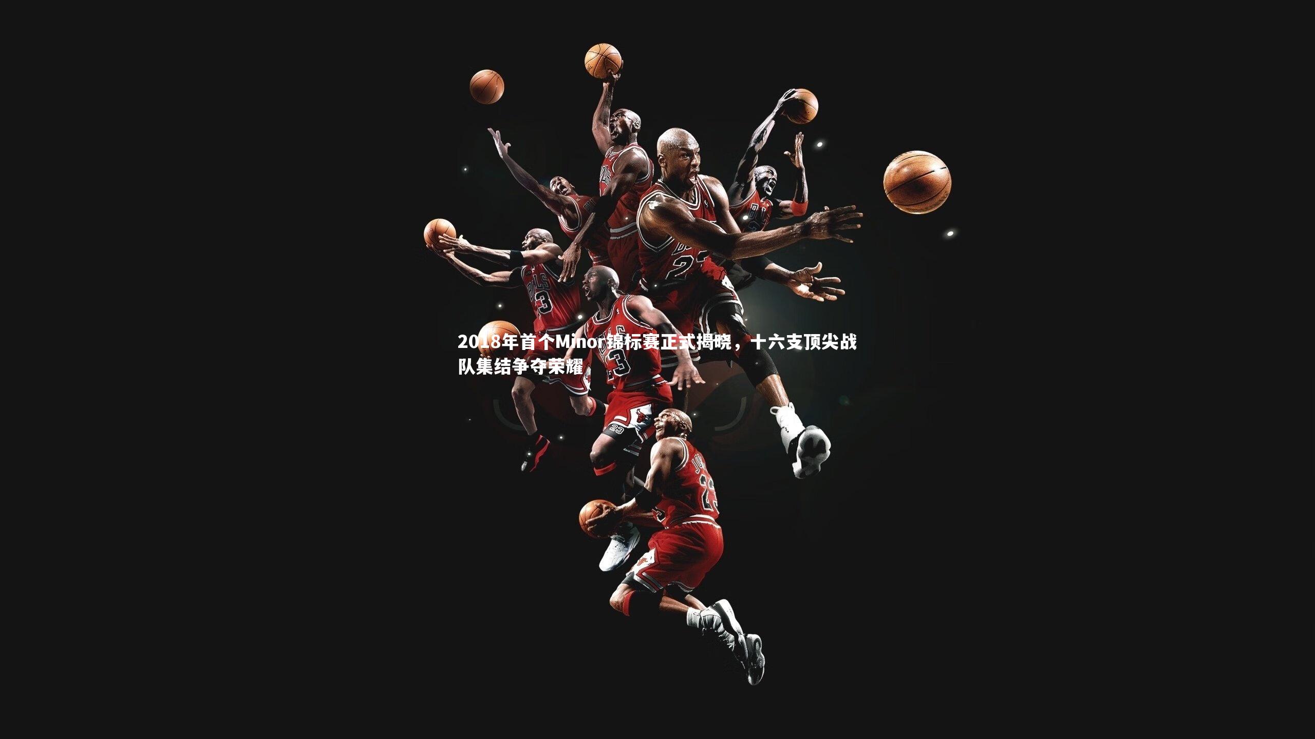 2018年首个Minor锦标赛正式揭晓,十六支顶尖战队集结争夺荣耀