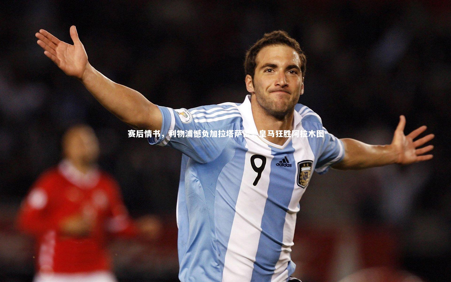 赛后情书，利物浦憾负加拉塔萨雷，皇马狂胜阿拉木图