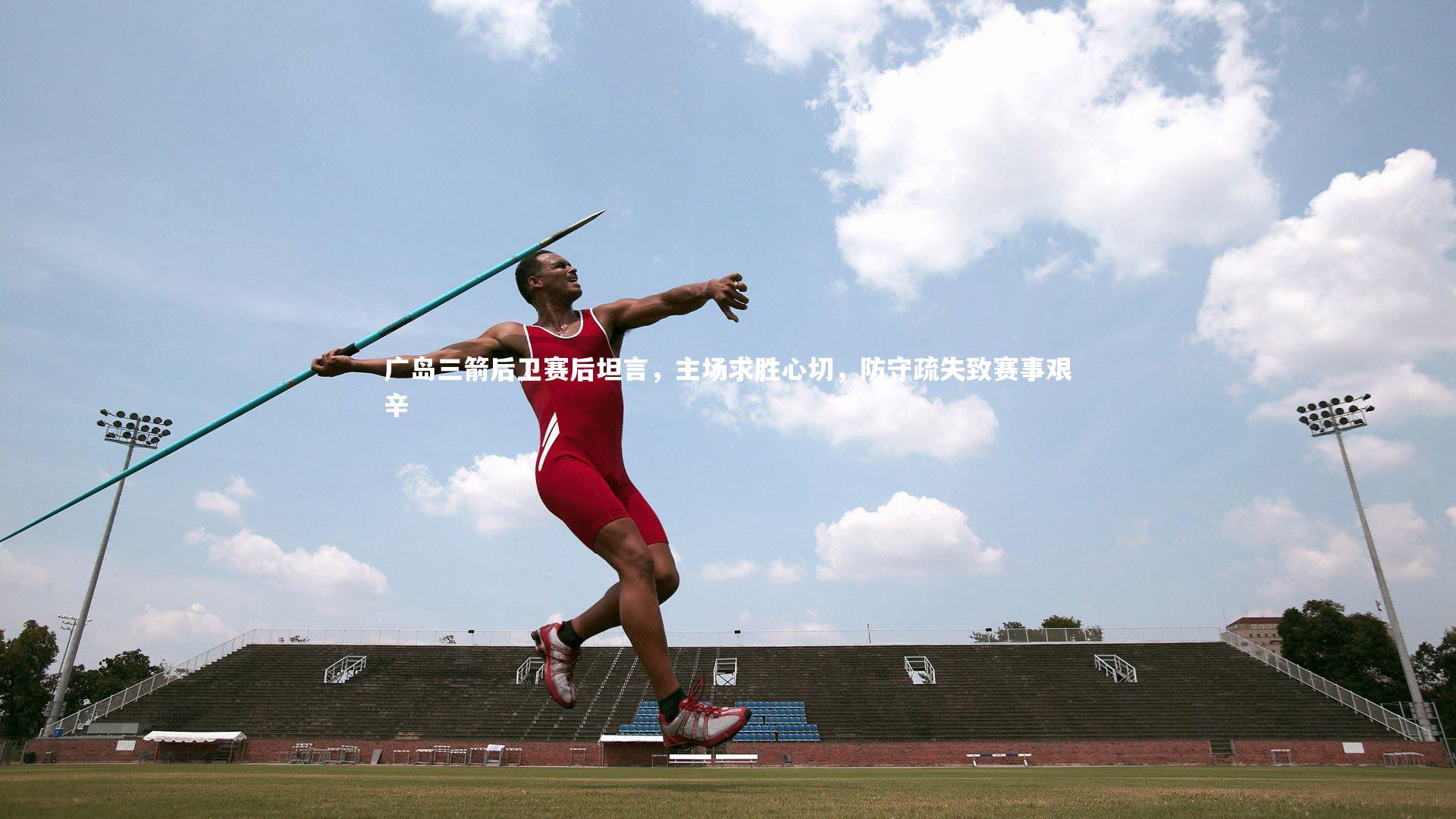 广岛三箭后卫赛后坦言，主场求胜心切，防守疏失致赛事艰辛