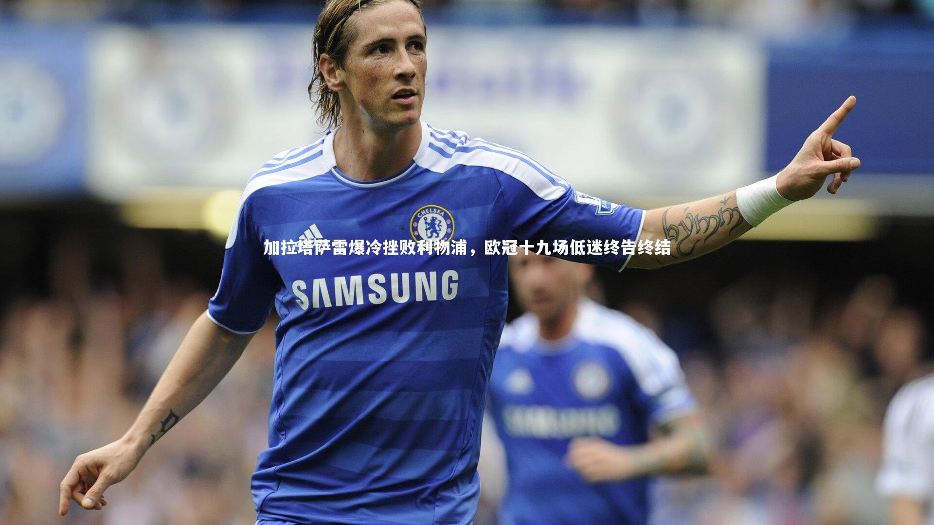 加拉塔萨雷爆冷挫败利物浦，欧冠十九场低迷终告终结