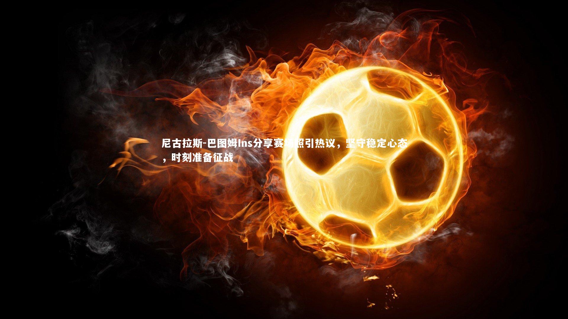 尼古拉斯-巴图姆Ins分享赛场照引热议，坚守稳定心态，时刻准备征战