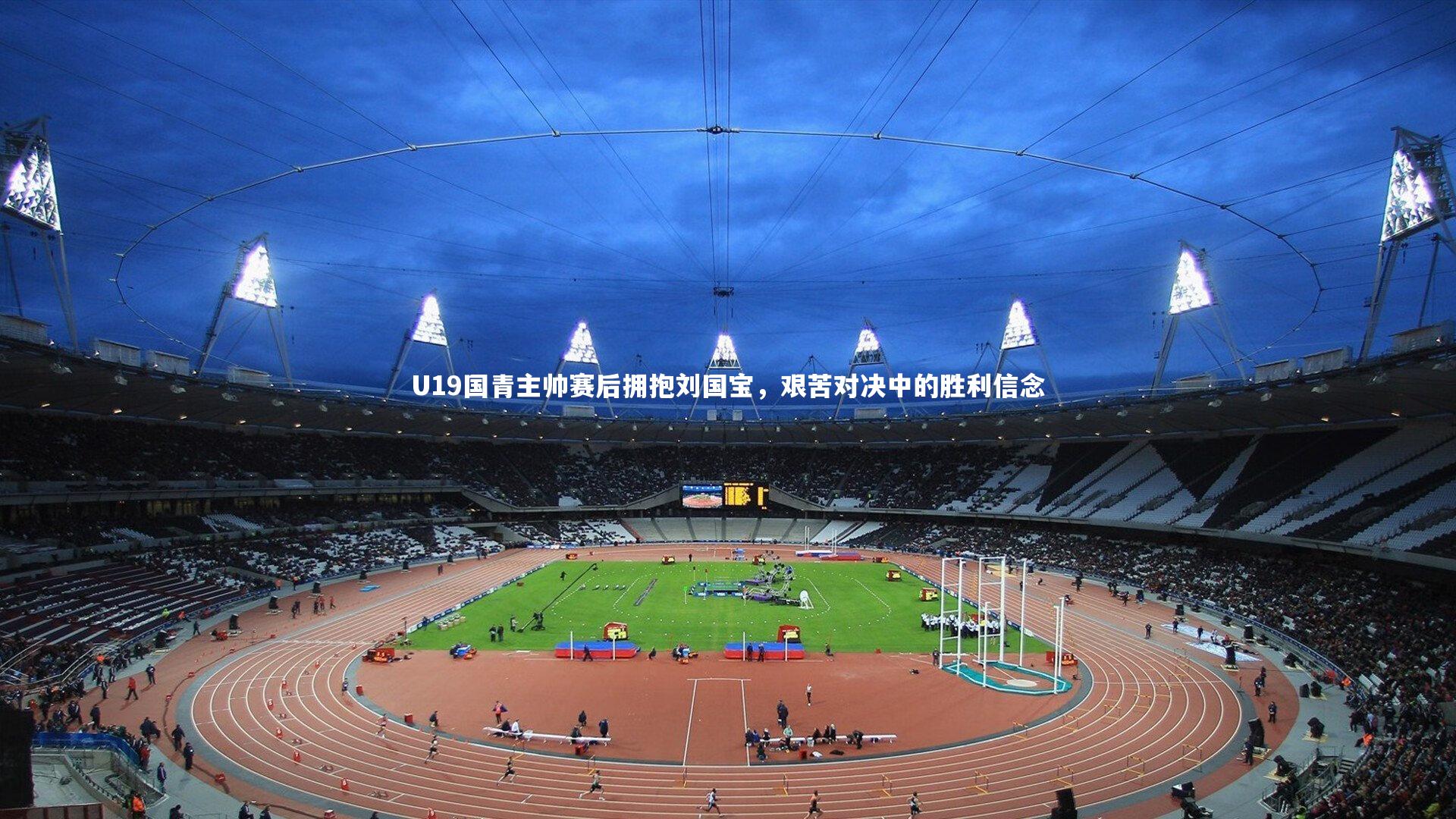 九游体育-U19国青主帅赛后拥抱刘国宝，艰苦对决中的胜利信念