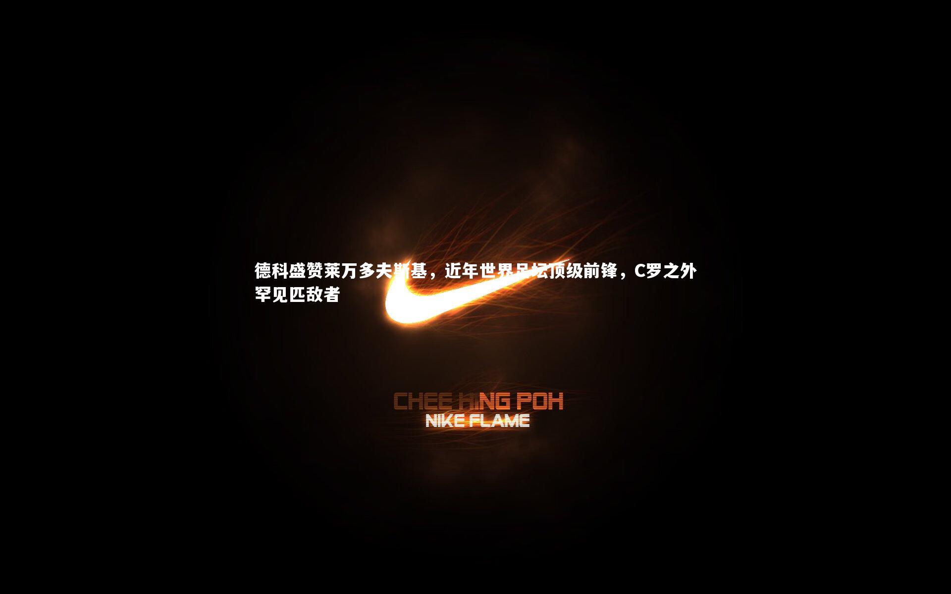 德科盛赞莱万多夫斯基,近年世界足坛顶级前锋,C罗之外罕见匹敌者