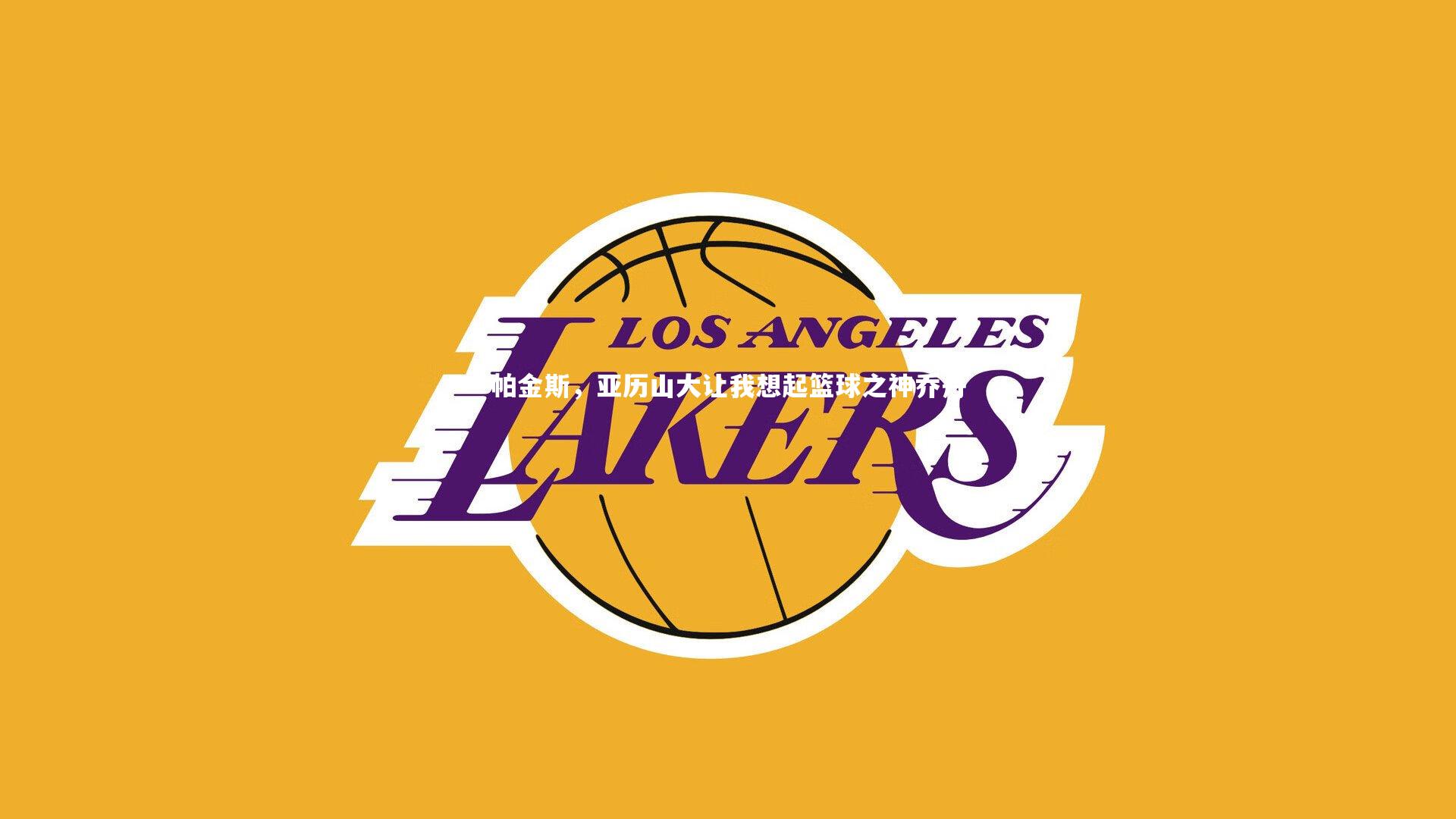 帕金斯，亚历山大让我想起篮球之神乔丹