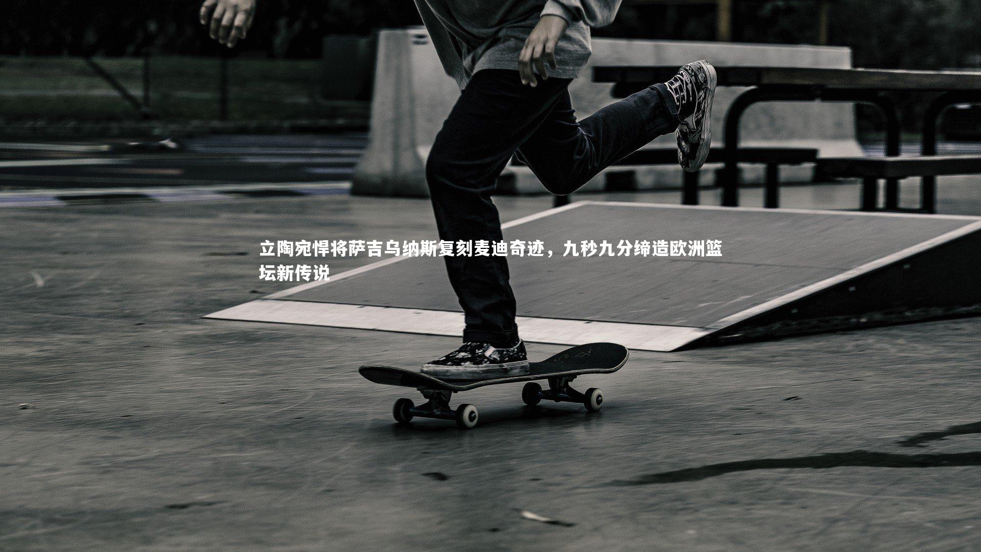 立陶宛悍将萨吉乌纳斯复刻麦迪奇迹，九秒九分缔造欧洲篮坛新传说