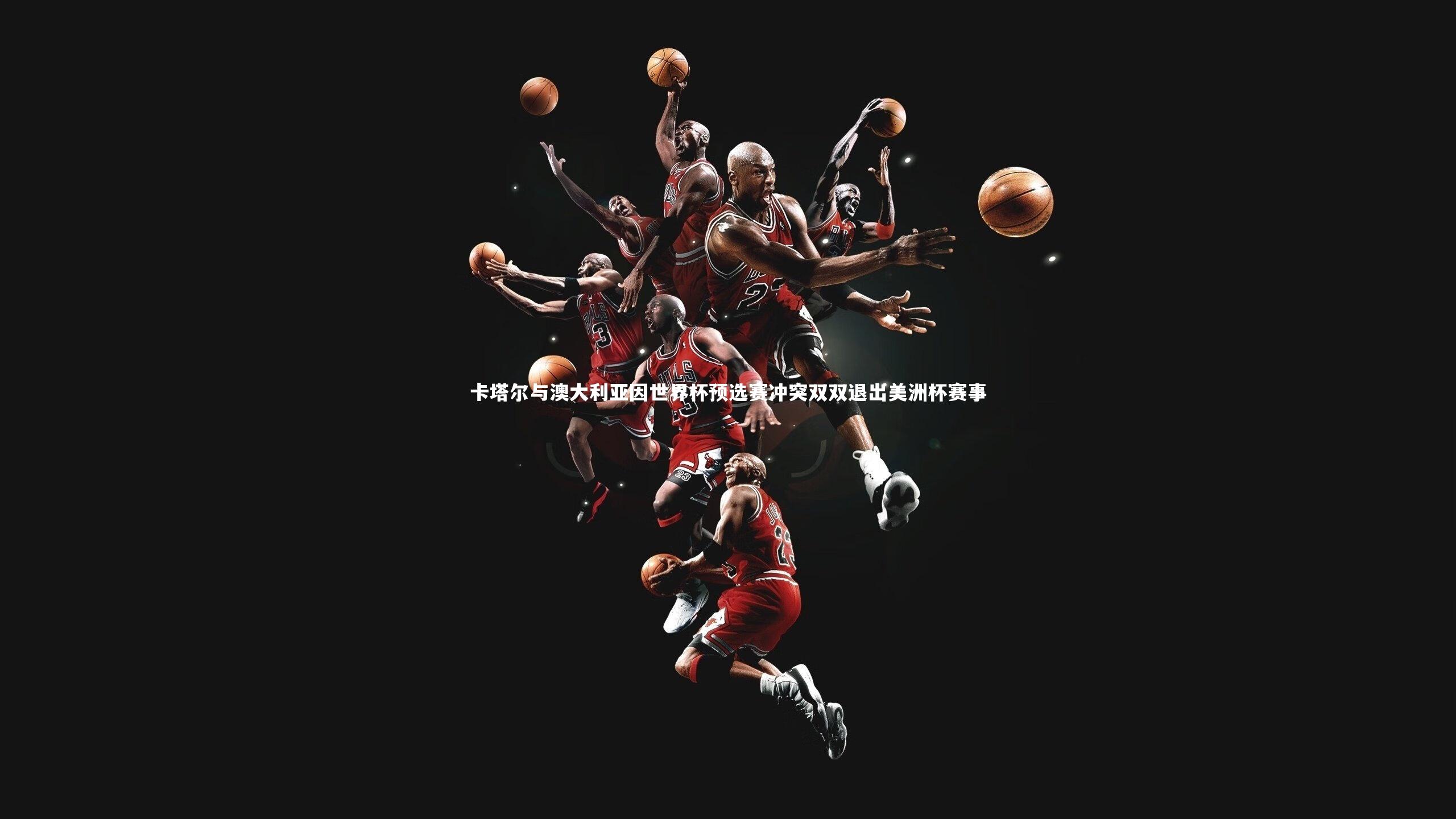 九游体育_卡塔尔与澳大利亚因世界杯预选赛冲突双双退出美洲杯赛事