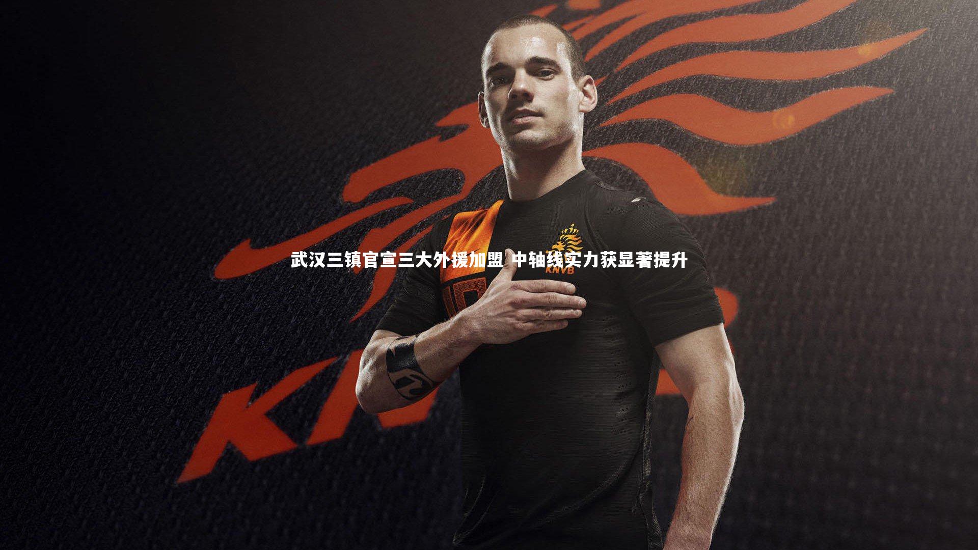 武汉三镇官宣三大外援加盟 中轴线实力获显著提升